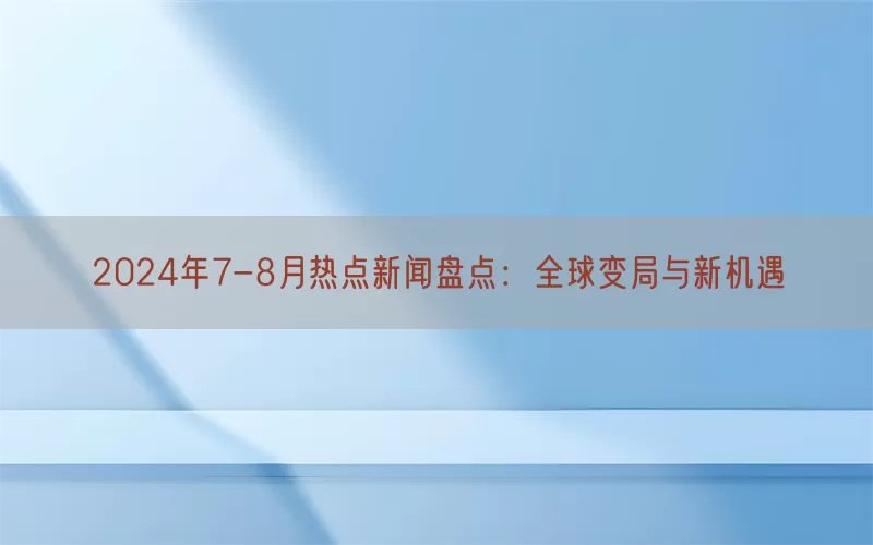 2024年7-8月热点新闻盘点：全球变局与新机遇