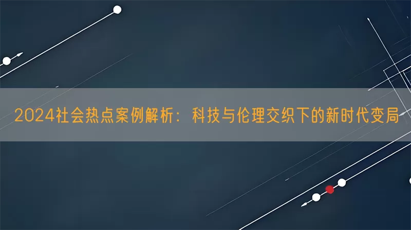 2024社会热点案例解析：科技与伦理交织下的新时代变局