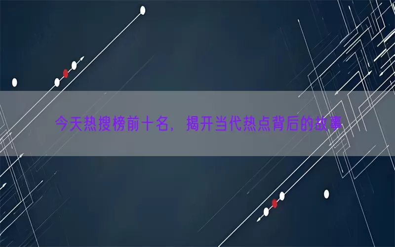 今天热搜榜前十名，揭开当代热点背后的故事