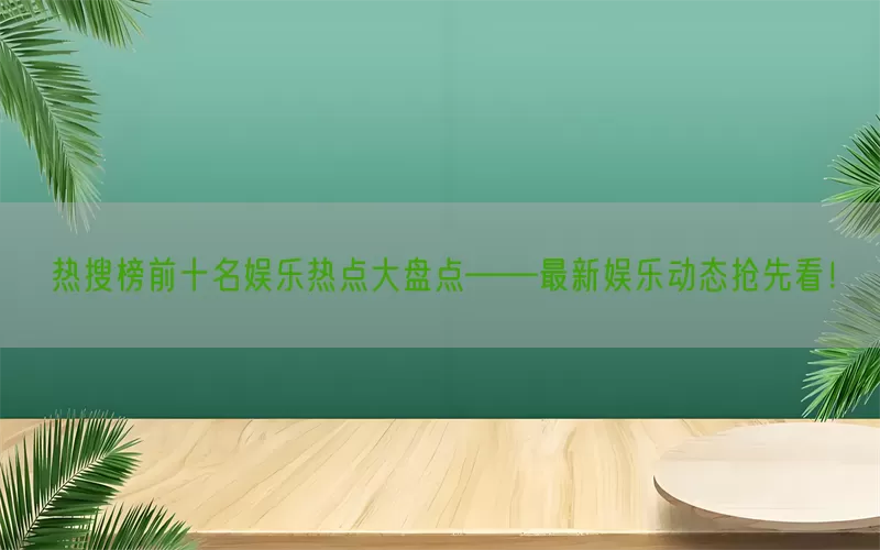 热搜榜前十名娱乐热点大盘点——最新娱乐动态抢先看！