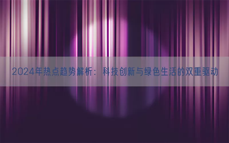 2024年热点趋势解析：科技创新与绿色生活的双重驱动
