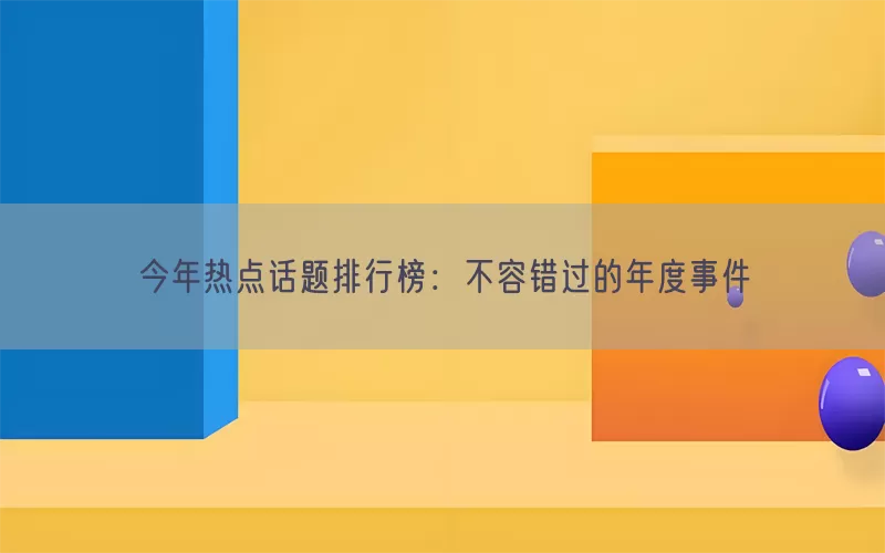 今年热点话题排行榜：不容错过的年度事件
