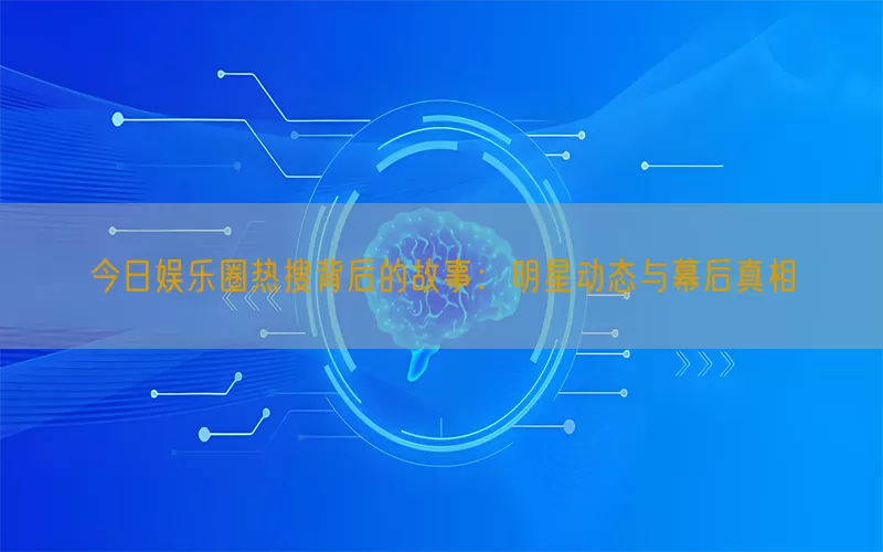 今日娱乐圈热搜背后的故事：明星动态与幕后真相