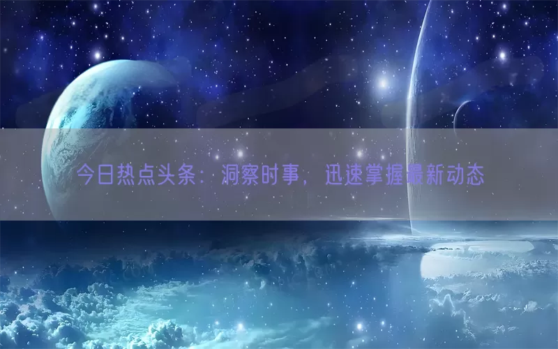今日热点头条：洞察时事，迅速掌握最新动态
