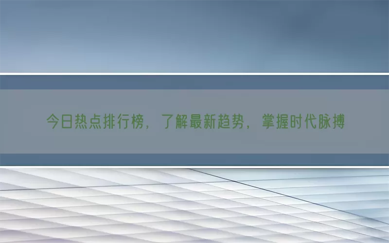今日热点排行榜，了解最新趋势，掌握时代脉搏