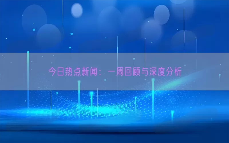 今日热点新闻：一周回顾与深度分析