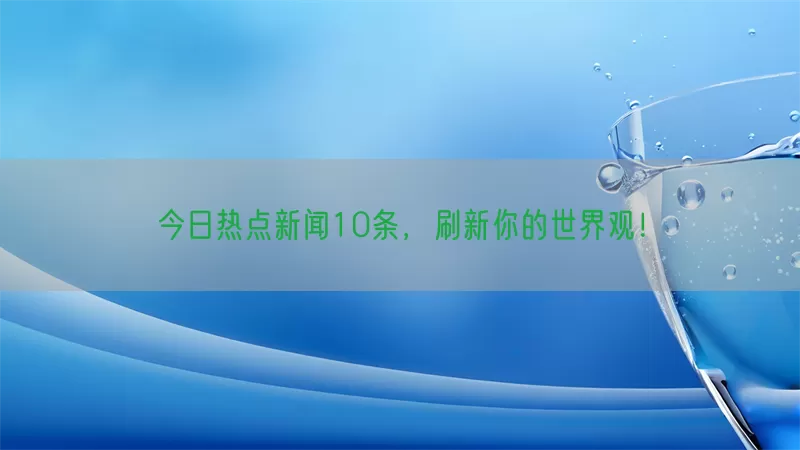 今日热点新闻10条，刷新你的世界观！