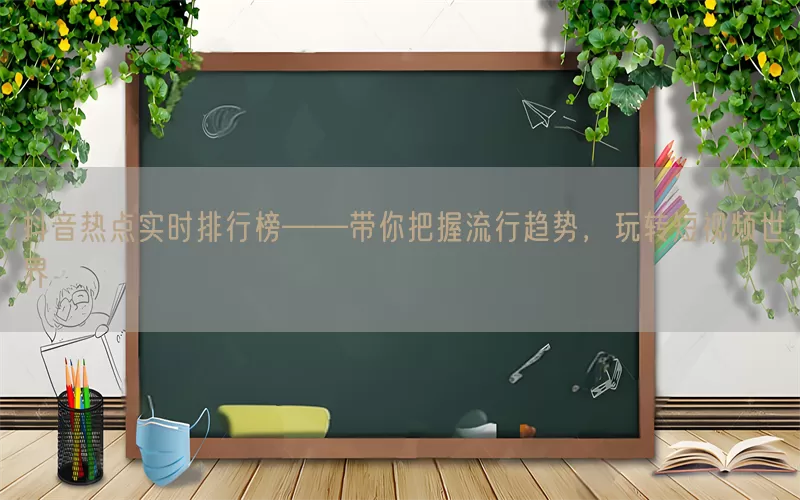 抖音热点实时排行榜——带你把握流行趋势，玩转短视频世界
