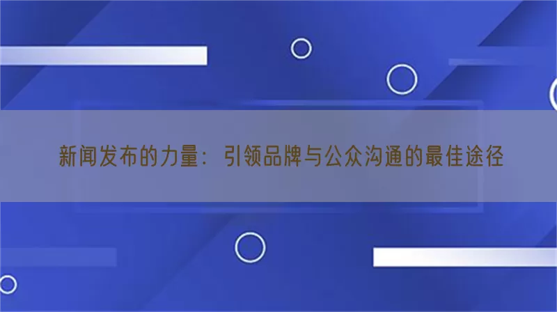 新闻发布的力量：引领品牌与公众沟通的最佳途径