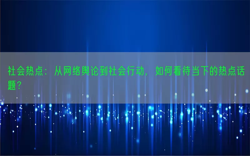 社会热点：从网络舆论到社会行动，如何看待当下的热点话题？