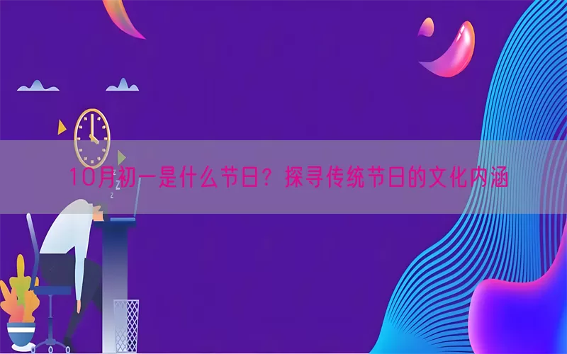 10月初一是什么节日？探寻传统节日的文化内涵