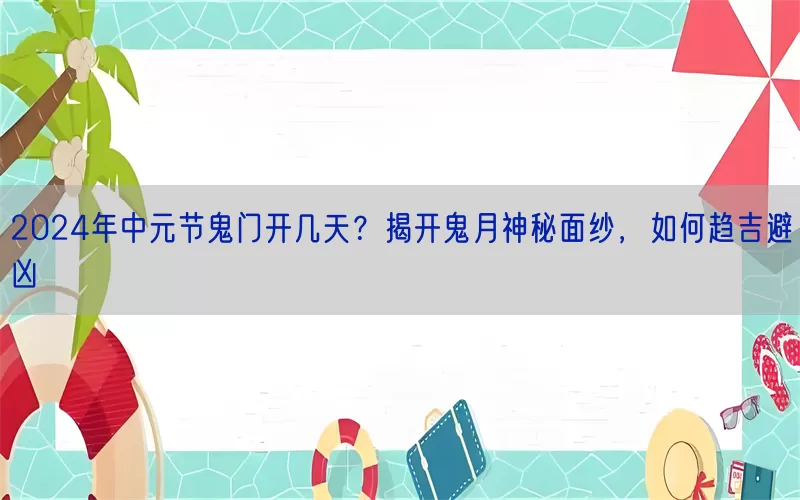 2024年中元节鬼门开几天？揭开鬼月神秘面纱，如何趋吉避凶