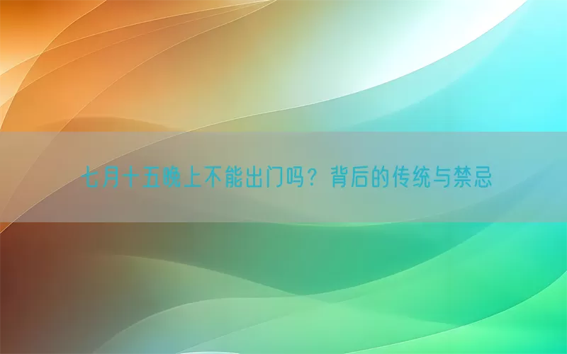 七月十五晚上不能出门吗？背后的传统与禁忌