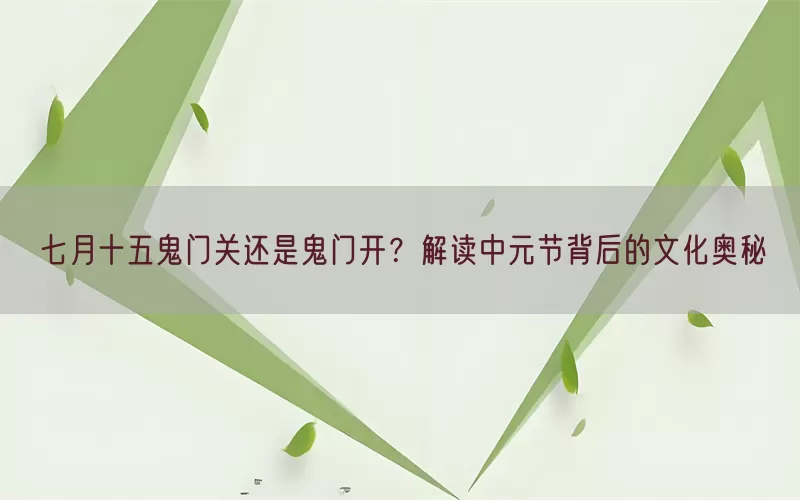 七月十五鬼门关还是鬼门开？解读中元节背后的文化奥秘