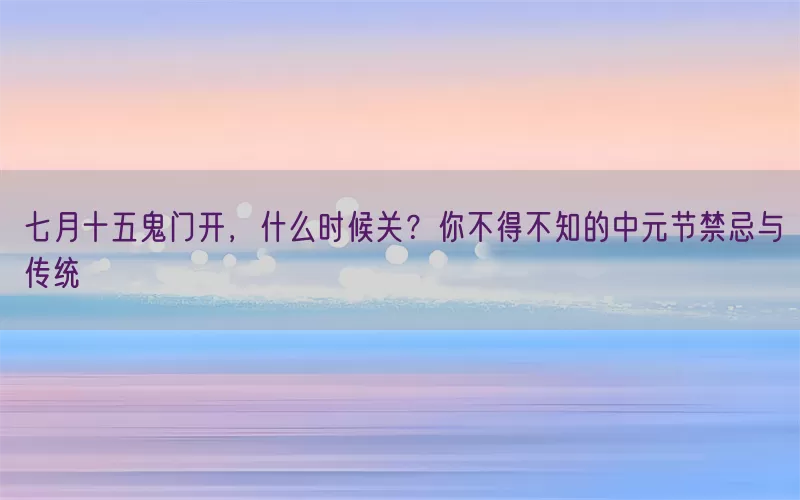 七月十五鬼门开，什么时候关？你不得不知的中元节禁忌与传统