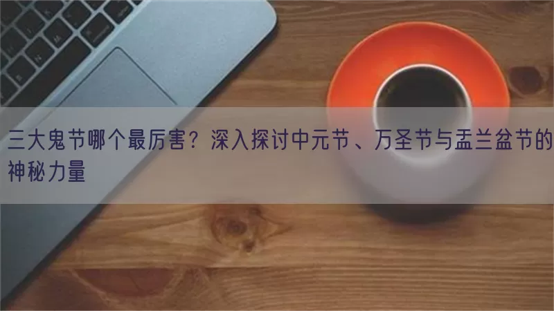 三大鬼节哪个最厉害？深入探讨中元节、万圣节与盂兰盆节的神秘力量