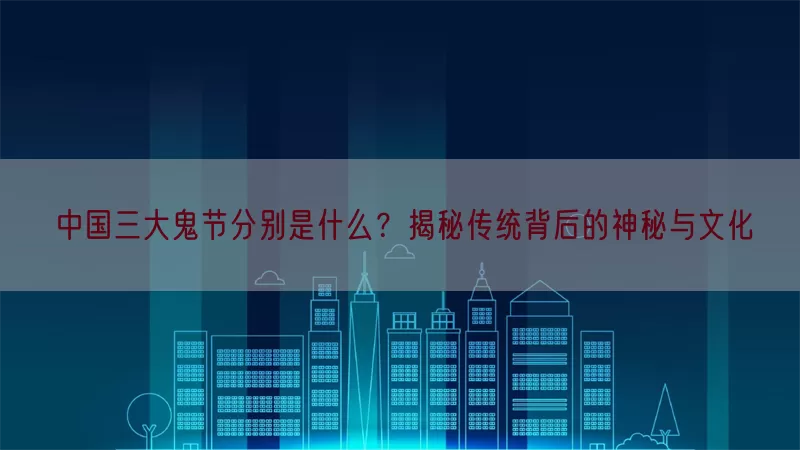 中国三大鬼节分别是什么？揭秘传统背后的神秘与文化