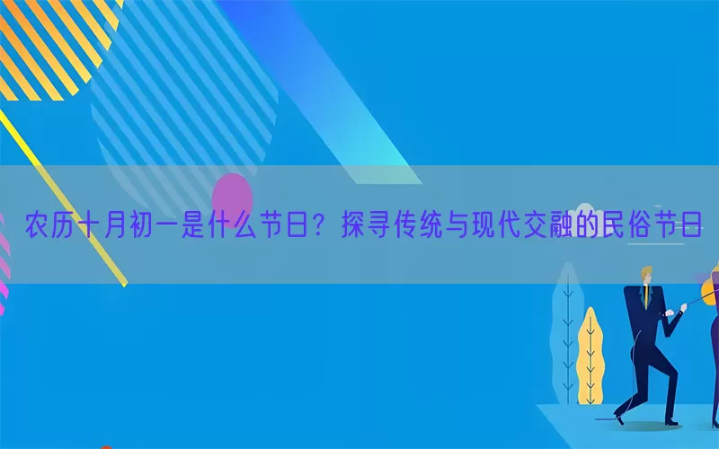 农历十月初一是什么节日？探寻传统与现代交融的民俗节日