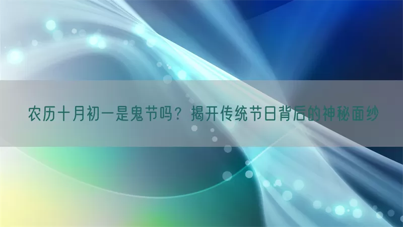 农历十月初一是鬼节吗？揭开传统节日背后的神秘面纱