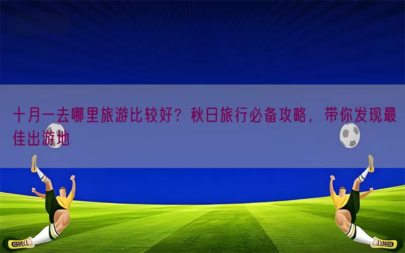 十月一去哪里旅游比较好？秋日旅行必备攻略，带你发现最佳出游地