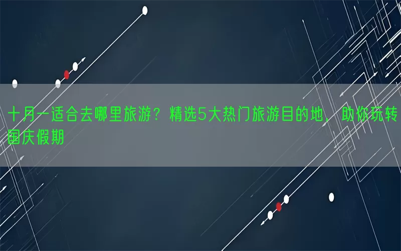 十月一适合去哪里旅游？精选5大热门旅游目的地，助你玩转国庆假期