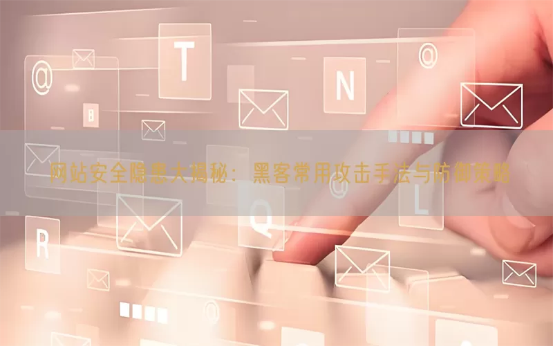 网站安全隐患大揭秘：黑客常用攻击手法与防御策略