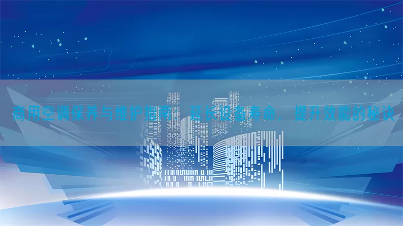 商用空调保养与维护指南：延长设备寿命，提升效能的秘诀
