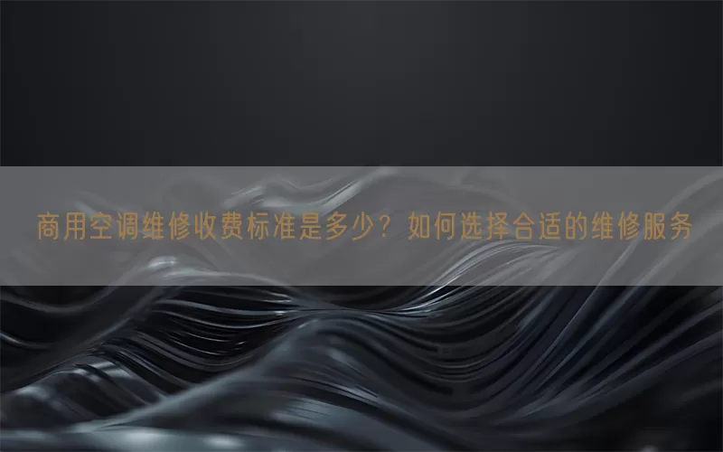 商用空调维修收费标准是多少?如何选择合适的维修服务