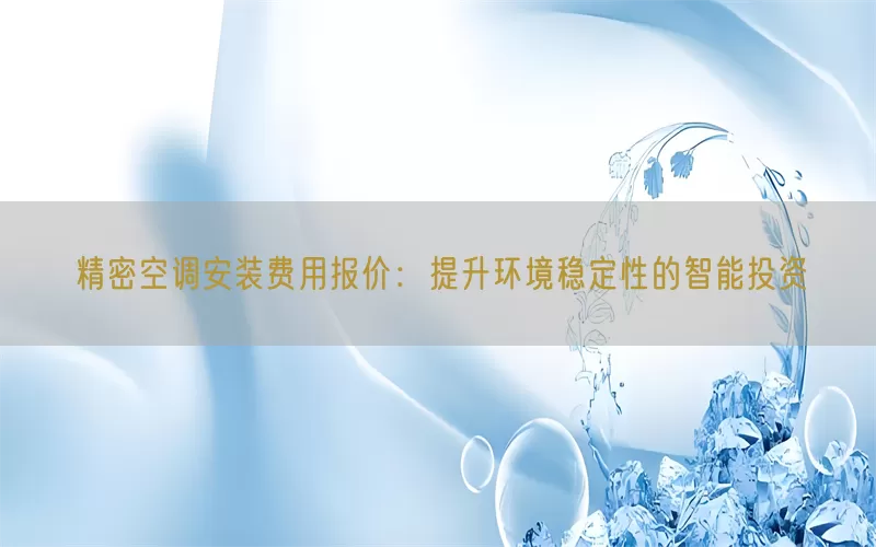 精密空调安装费用报价：提升环境稳定性的智能投资