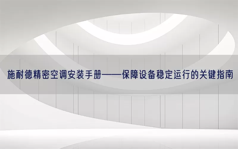 施耐德精密空调安装手册——保障设备稳定运行的关键指南