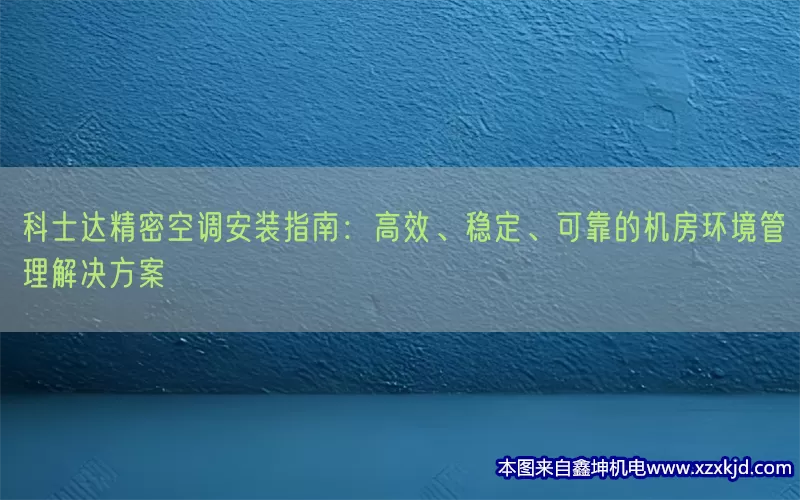 科士达精密空调安装指南：高效、稳定、可靠的机房环境管理解决方案(pic1)