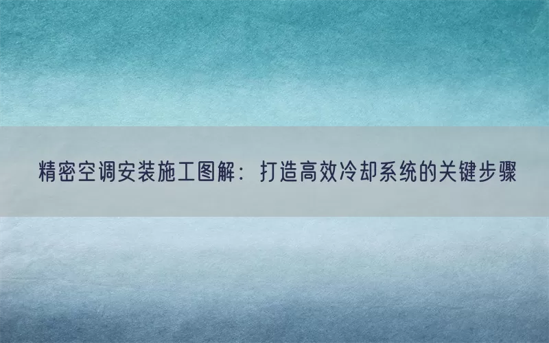 精密空调安装施工图解：打造高效冷却系统的关键步骤