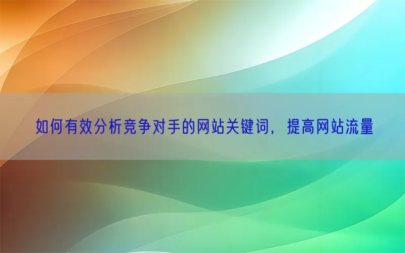 如何有效分析竞争对手的网站关键词，提高网站流量