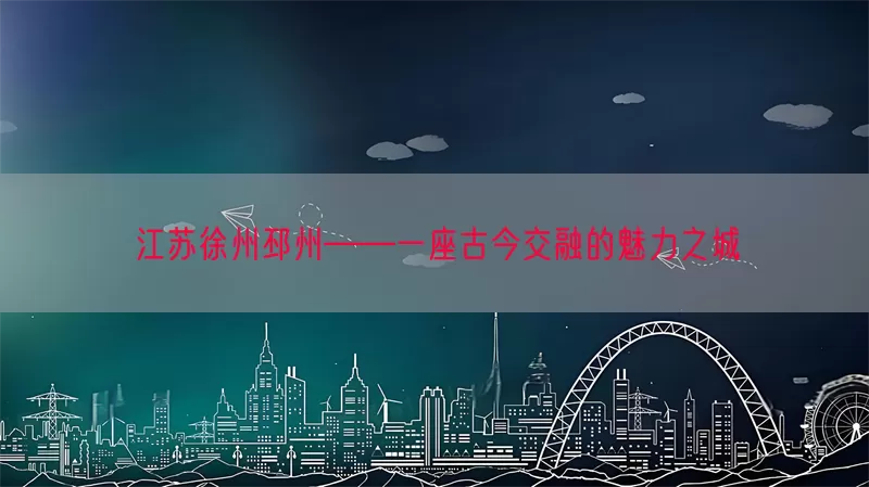 江苏徐州邳州——一座古今交融的魅力之城