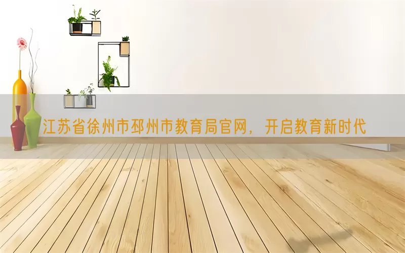 江苏省徐州市邳州市教育局官网,开启教育新时代