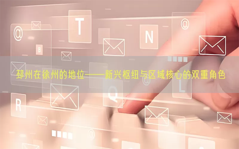 邳州在徐州的地位——新兴枢纽与区域核心的双重角色