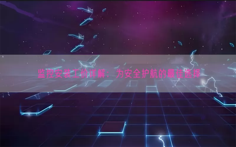 监控安装工价详解:为安全护航的最佳选择