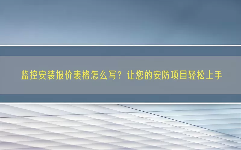 监控安装报价表格怎么写？让您的安防项目轻松上手