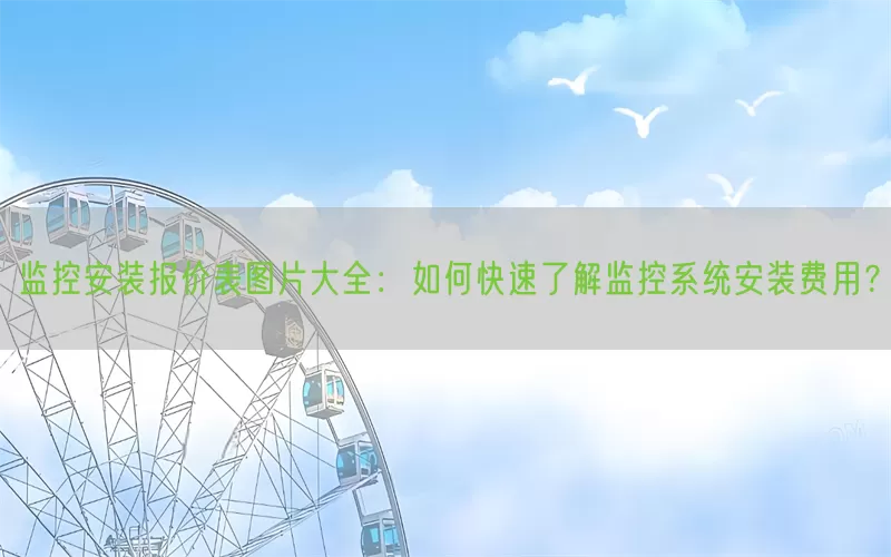 监控安装报价表图片大全：如何快速了解监控系统安装费用？