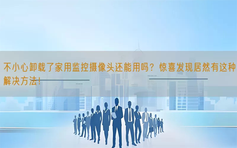 不小心卸载了家用监控摄像头还能用吗？惊喜发现居然有这种解决方法！