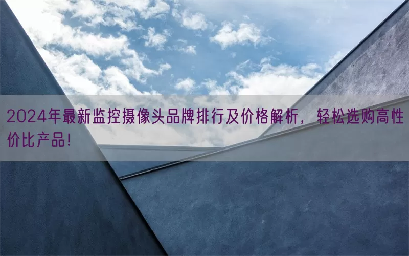 2024年最新监控摄像头品牌排行及价格解析，轻松选购高性价比产品！