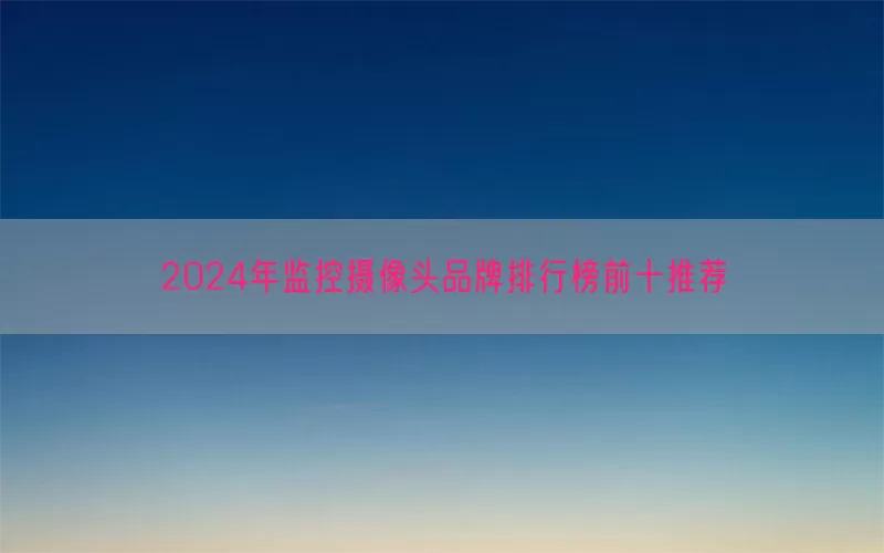 2024年监控摄像头品牌排行榜前十推荐
