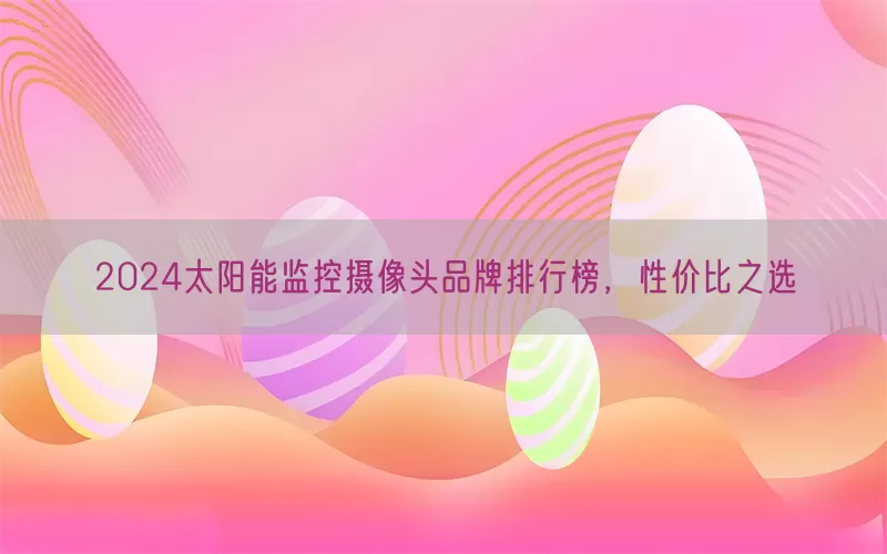 2024太阳能监控摄像头品牌排行榜，性价比之选