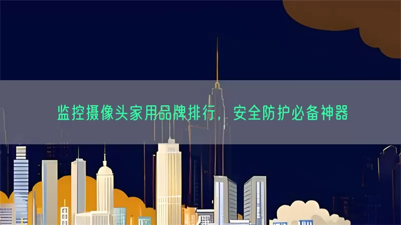 监控摄像头家用品牌排行，安全防护必备神器