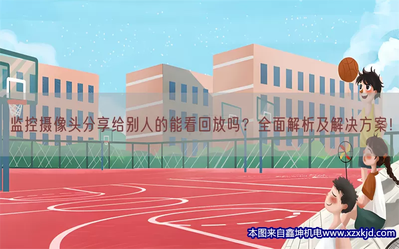 监控摄像头分享给别人的能看回放吗？全面解析及解决方案！(pic1)