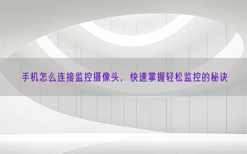 手机怎么连接监控摄像头，快速掌握轻松监控的秘诀