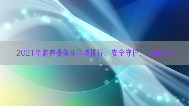 2021年监控摄像头品牌排行：安全守护，品牌至上