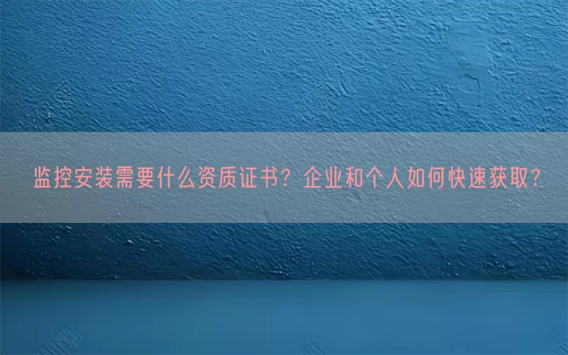 监控安装需要什么资质证书？企业和个人如何快速获取？