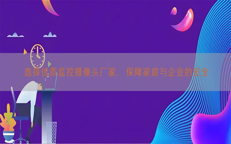 选择优质监控摄像头厂家，保障家庭与企业的安全