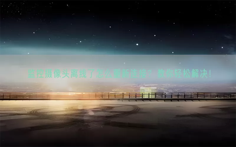 监控摄像头离线了怎么重新连接？教你轻松解决！